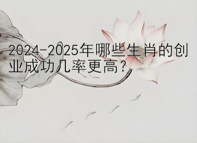 2024-2025年哪些生肖的创业成功几率更高？