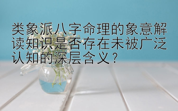 类象派八字命理的象意解读知识是否存在未被广泛认知的深层含义？