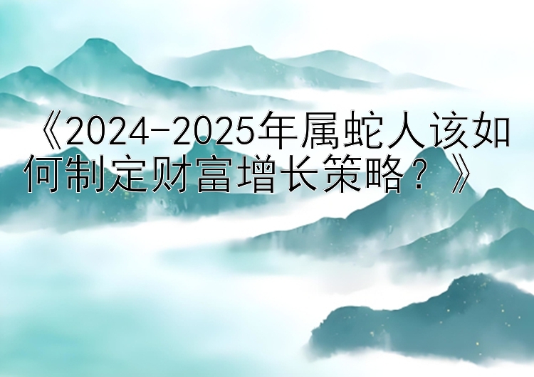 《2024-2025年属蛇人该如何制定财富增长策略？》