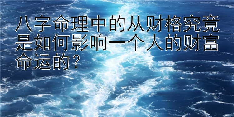 八字命理中的从财格究竟是如何影响一个人的财富命运的？