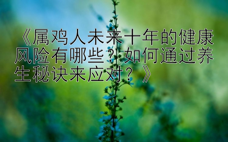 《属鸡人未来十年的健康风险有哪些？如何通过养生秘诀来应对？》