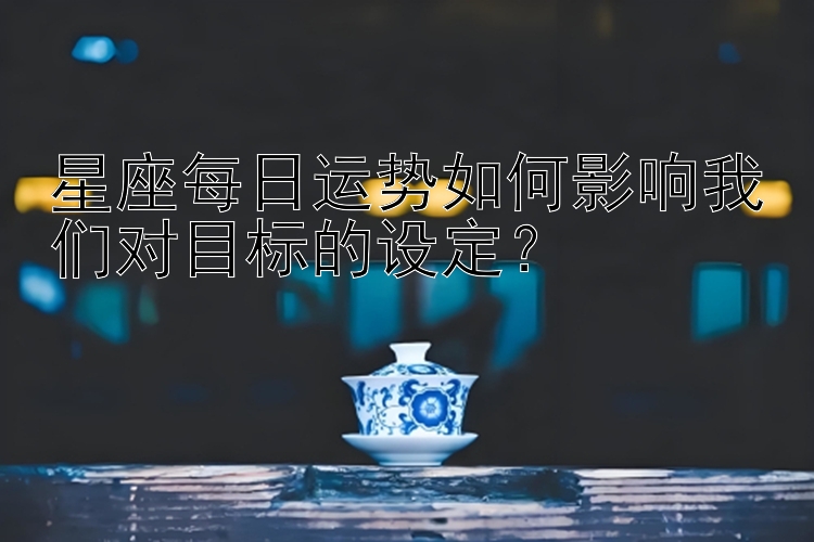 星座每日运势如何影响我们对目标的设定？