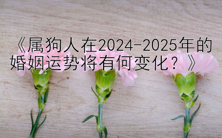 吉林快三单双大小计划网 《属狗人在2024-2025年的婚姻运势将有何变化？》