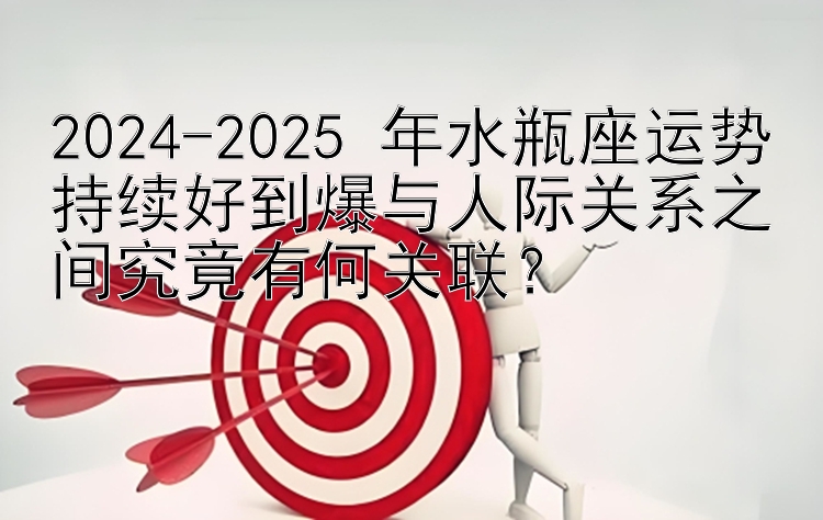 2024-2025 年水瓶座运势持续好到爆与人际关系之间究竟有何关联？