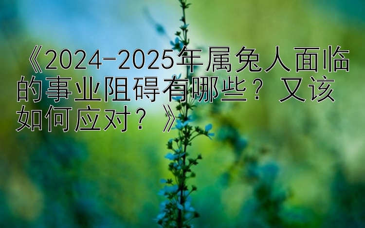 《2024-2025年属兔人面临的事业阻碍有哪些？又该如何应对？》