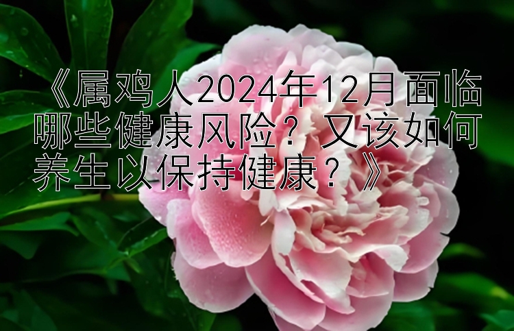 《属鸡人2024年12月面临哪些健康风险？又该如何养生以保持健康？》