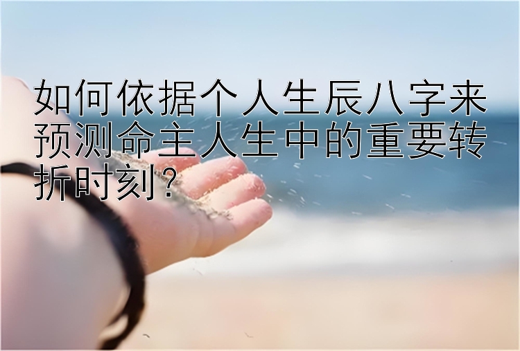 如何依据个人生辰八字来预测命主人生中的重要转折时刻？