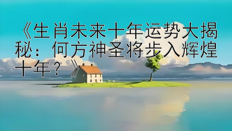 《生肖未来十年运势大揭秘：何方神圣将步入辉煌十年？》