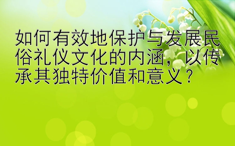 如何有效地保护与发展民俗礼仪文化的内涵，以传承其独特价值和意义？