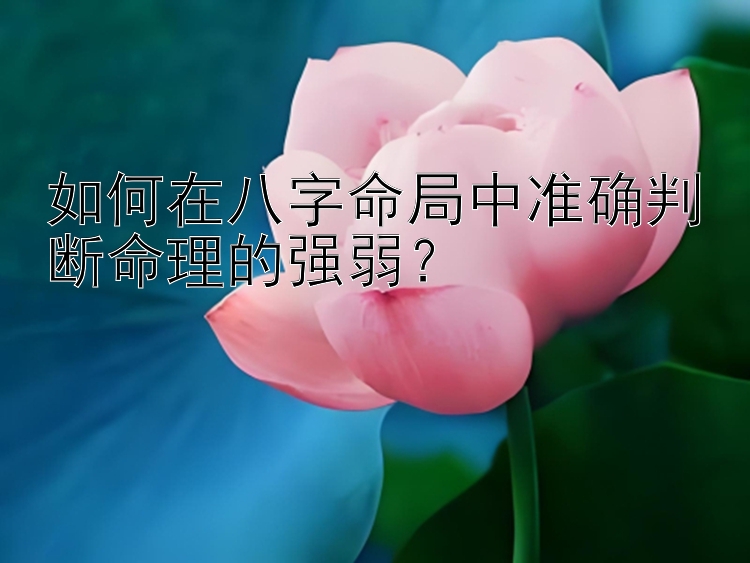 如何在八字命局中准确判断命理的强弱？