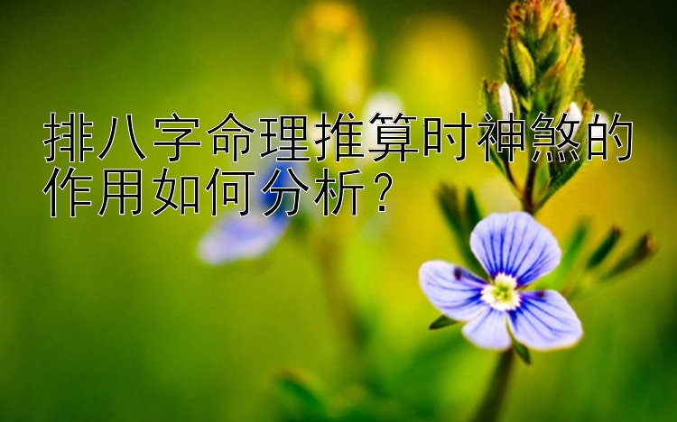 排八字命理推算时神煞的作用如何分析？