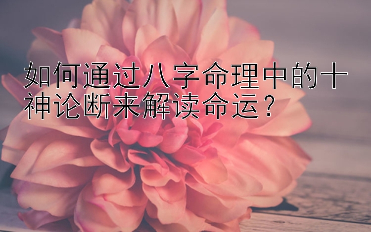 如何通过八字命理中的十神论断来解读命运？