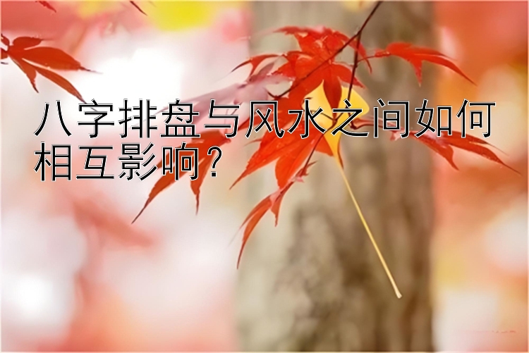 八字排盘与风水之间如何相互影响？