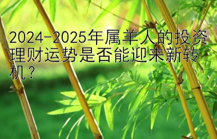 2024-2025年属羊人的投资理财运势是否能迎来新转机？