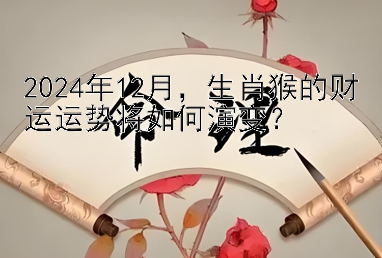 2024年12月，生肖猴的财运运势将如何演变？