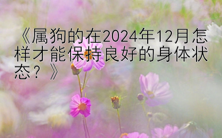 《属狗的在2024年12月怎样才能保持良好的身体状态？》