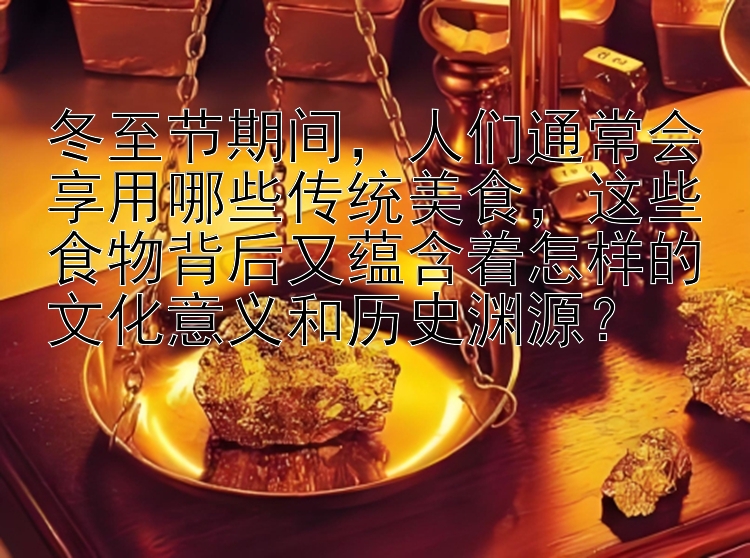 冬至节期间，人们通常会享用哪些传统美食，这些食物背后又蕴含着怎样的文化意义和历史渊源？