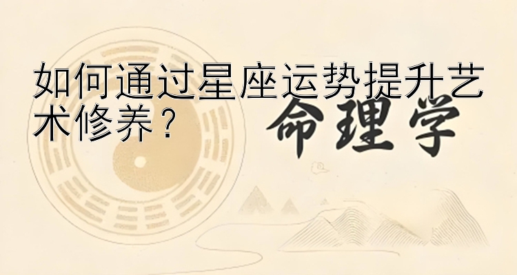 如何通过星座运势提升艺术修养？