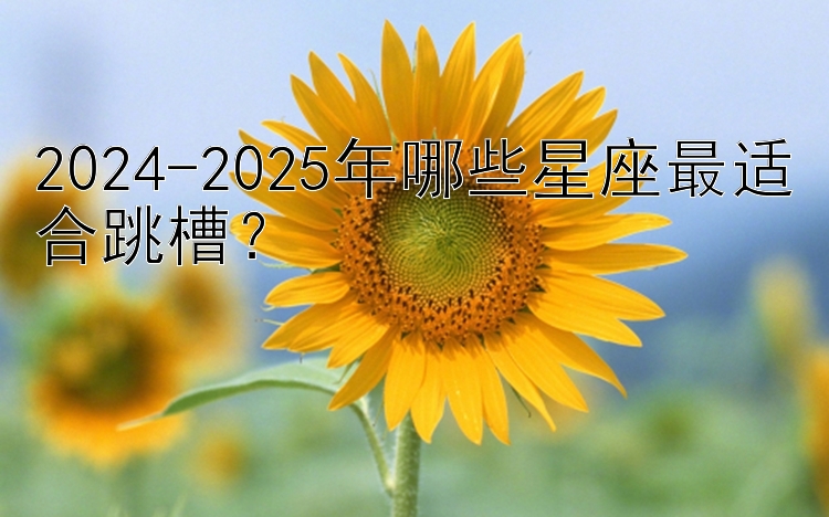 2024-2025年哪些星座最适合跳槽？