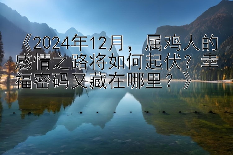 《2024年12月，属鸡人的感情之路将如何起伏？幸福密码又藏在哪里？》