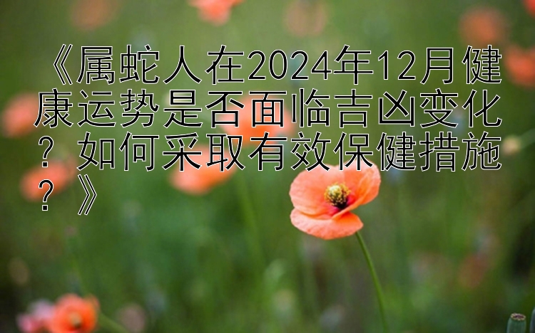 一分极速快三精准计划 《属蛇人在2024年12月健康运势是否面临吉凶变化？如何采取有效保健措施？》