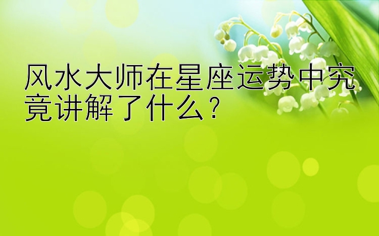 风水大师在星座运势中究竟讲解了什么？