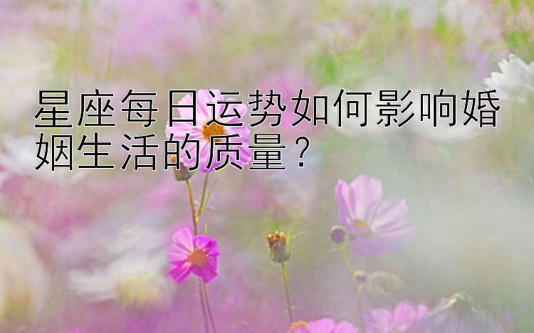 星座每日运势如何影响婚姻生活的质量？