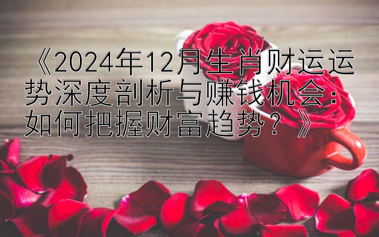 《2024年12月生肖财运运势深度剖析与赚钱机会：如何把握财富趋势？》