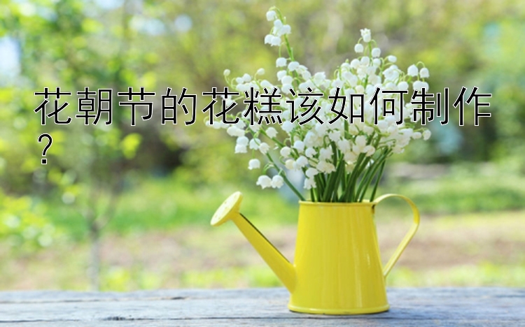 花朝节的花糕该如何制作？