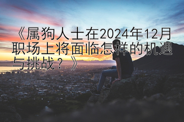 《属狗人士在2024年12月职场上将面临怎样的机遇与挑战？》