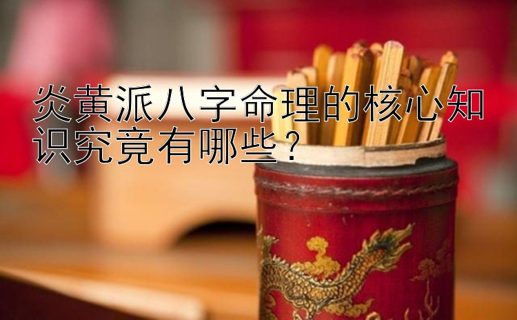 炎黄派八字命理的核心知识究竟有哪些？