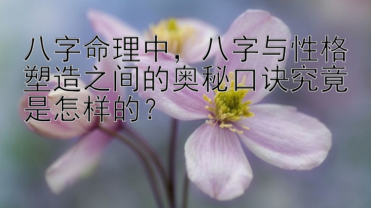 八字命理中，八字与性格塑造之间的奥秘口诀究竟是怎样的？