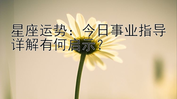 星座运势：今日事业指导详解有何启示？