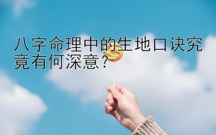 八字命理中的生地口诀究竟有何深意？