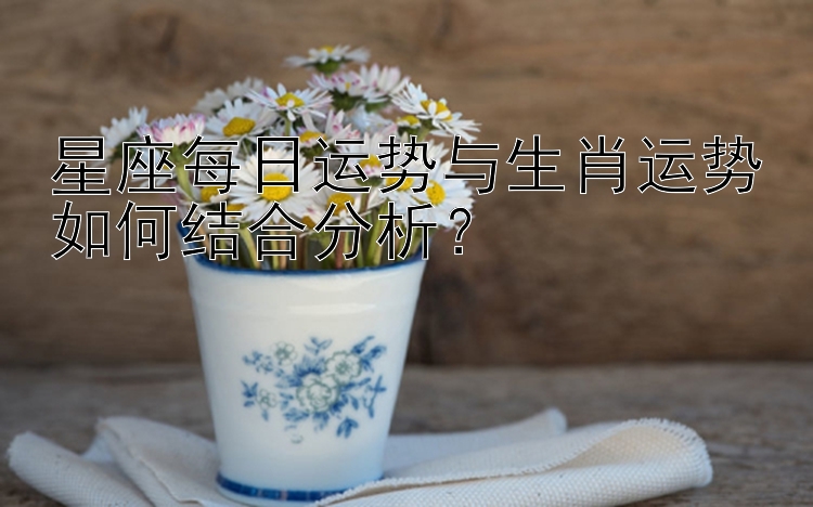 星座每日运势与生肖运势如何结合分析？