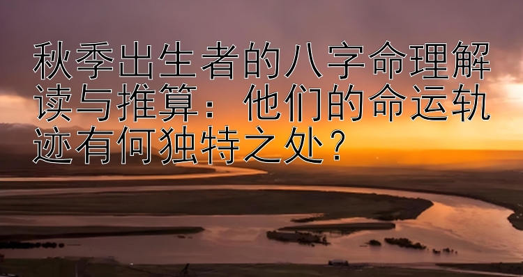 秋季出生者的八字命理解读与推算：他们的命运轨迹有何独特之处？