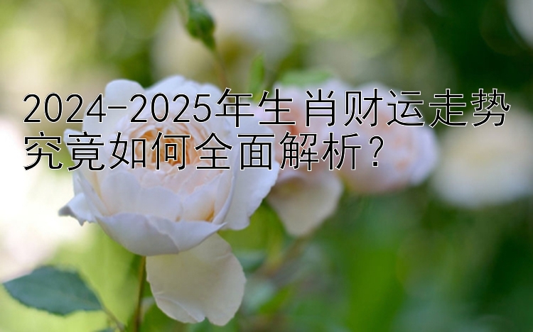 2024-2025年生肖财运走势究竟如何全面解析？