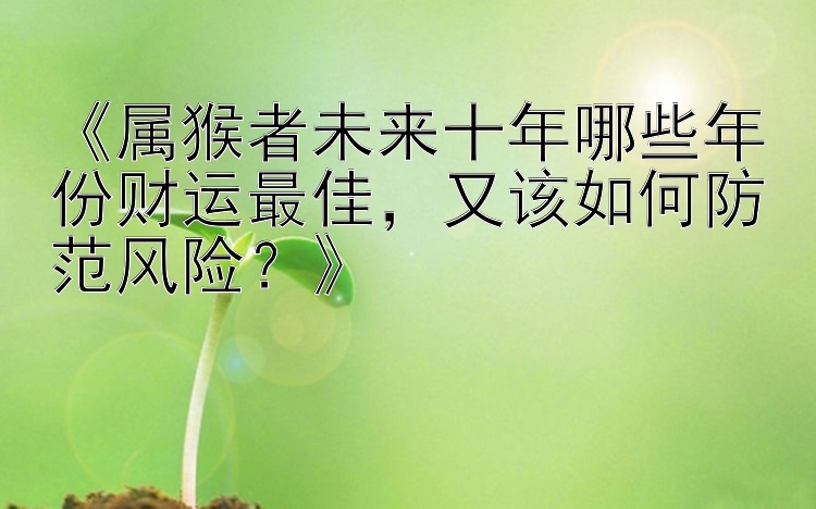 《属猴者未来十年哪些年份财运最佳，又该如何防范风险？》