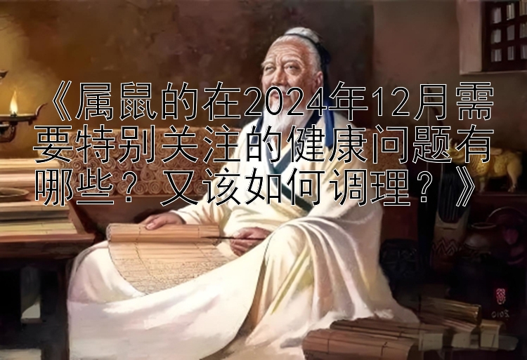 《属鼠的在2024年12月需要特别关注的健康问题有哪些？又该如何调理？》