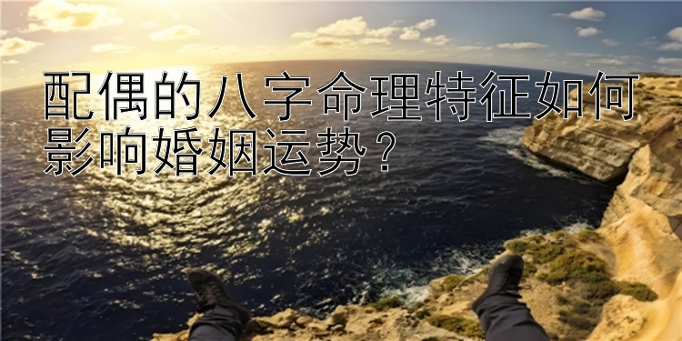 配偶的八字命理特征如何影响婚姻运势？