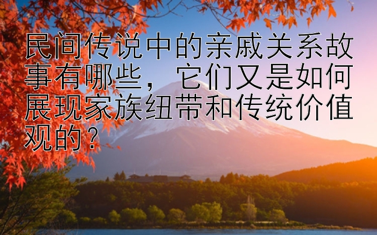 民间传说中的亲戚关系故事有哪些，它们又是如何展现家族纽带和传统价值观的？