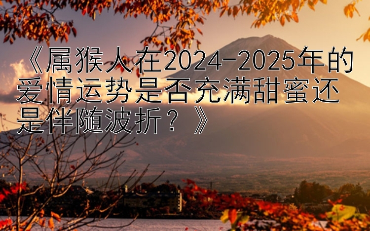 《属猴人在2024-2025年的爱情运势是否充满甜蜜还是伴随波折？》