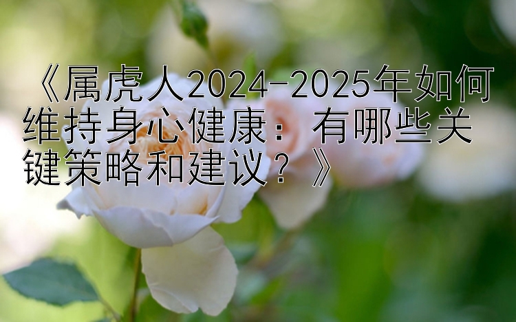 《属虎人2024-2025年如何维持身心健康：有哪些关键策略和建议？》