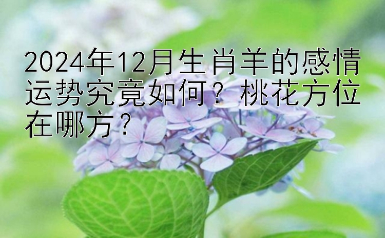 2024年12月生肖羊的感情运势究竟如何？最精准快三彩票计划 桃花方位在哪方？