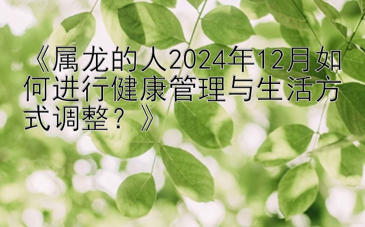 《属龙的人2024年12月如何进行健康管理与生活方式调整？》