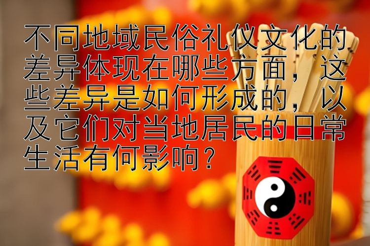 不同地域民俗礼仪文化的差异体现在哪些方面，这些差异是如何形成的，以及它们对当地居民的日常生活有何影响？