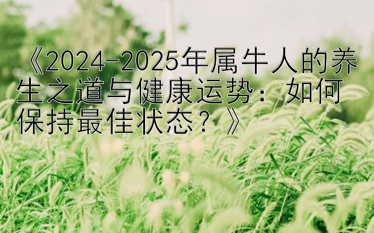 《2024-2025年属牛人的养生之道与健康运势：如何保持最佳状态？》