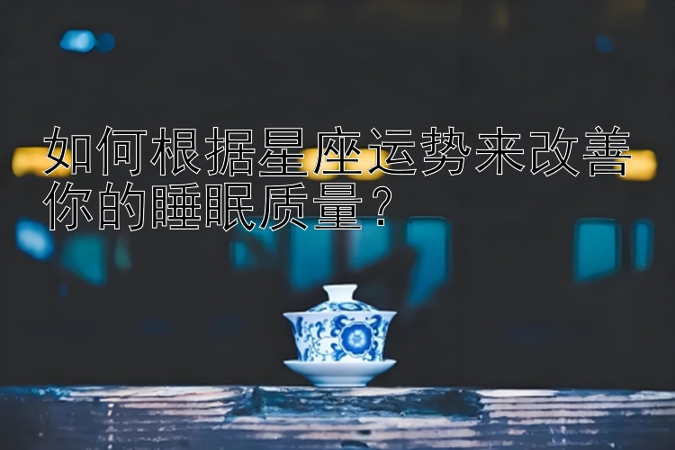 如何根据星座运势来改善你的睡眠质量？