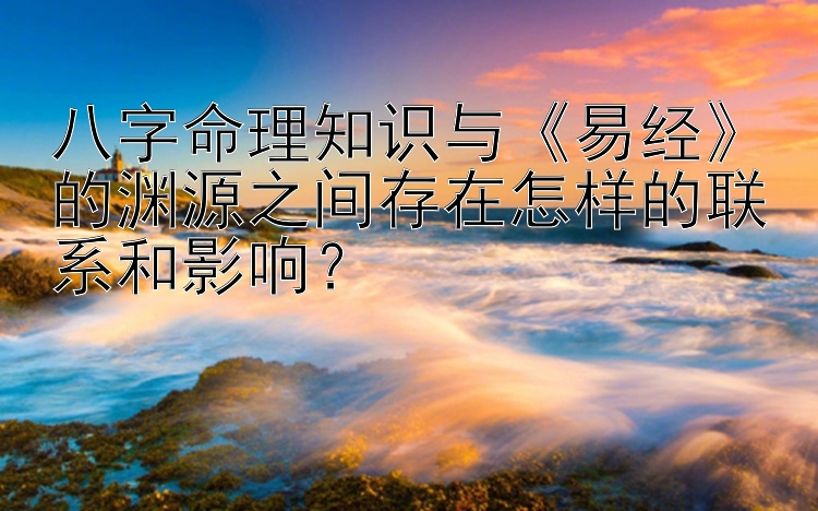 八字命理知识与《易经》的渊源之间存在怎样的联系和影响？