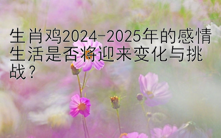 生肖鸡2024-2025年的感情生活是否将迎来变化与挑战？